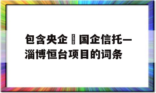 包含央企➕国企信托—淄博恒台项目的词条