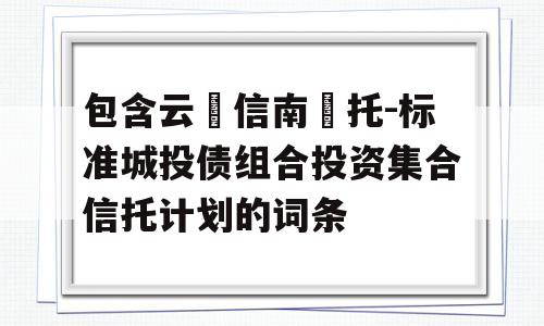 包含云‮信南‬托-标准城投债组合投资集合信托计划的词条