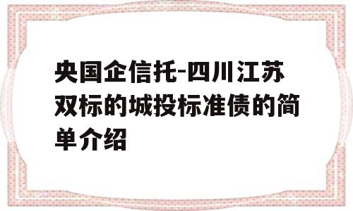 央国企信托-四川江苏双标的城投标准债的简单介绍