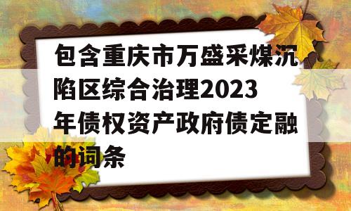 包含重庆市万盛采煤沉陷区综合治理2023年债权资产政府债定融的词条