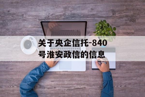 关于央企信托-840号淮安政信的信息