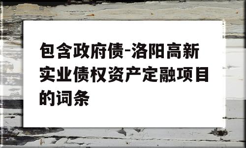 包含政府债-洛阳高新实业债权资产定融项目的词条