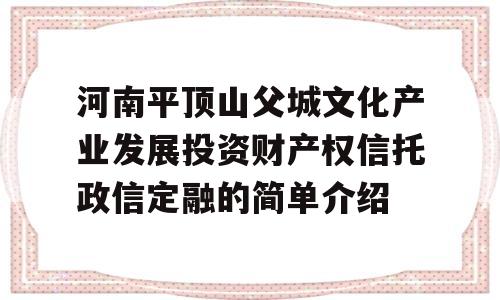 河南平顶山父城文化产业发展投资财产权信托政信定融的简单介绍