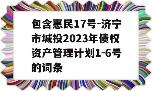 包含惠民17号-济宁市城投2023年债权资产管理计划1-6号的词条