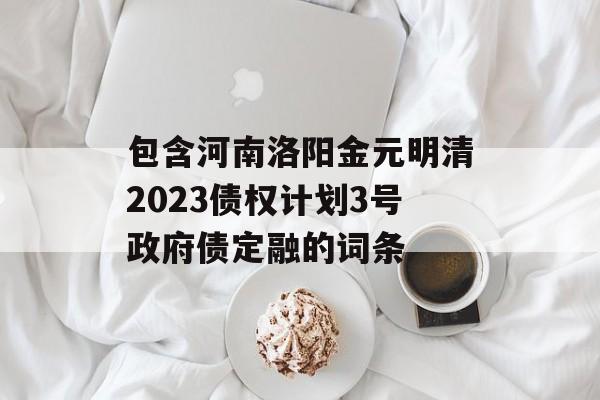 包含河南洛阳金元明清2023债权计划3号政府债定融的词条