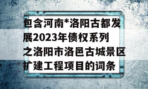 包含河南*洛阳古都发展2023年债权系列之洛阳市洛邑古城景区扩建工程项目的词条