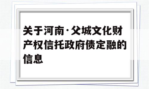 关于河南·父城文化财产权信托政府债定融的信息