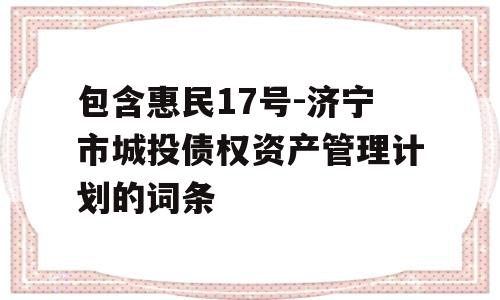 包含惠民17号-济宁市城投债权资产管理计划的词条