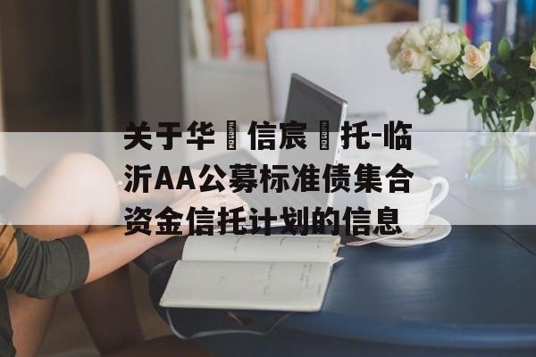 关于华‮信宸‬托-临沂AA公募标准债集合资金信托计划的信息