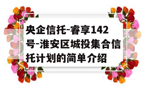 央企信托-睿享142号-淮安区城投集合信托计划的简单介绍