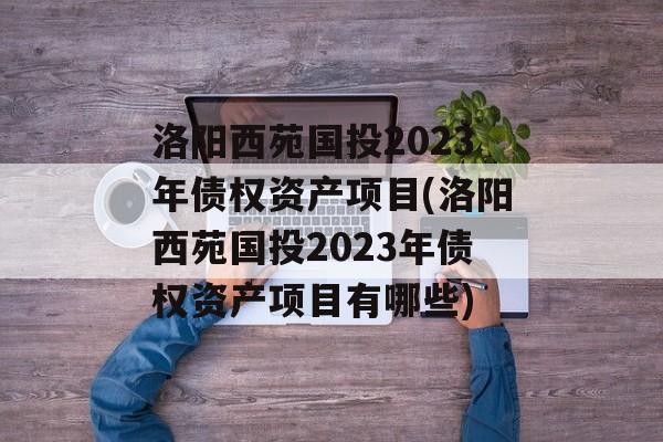 洛阳西苑国投2023年债权资产项目(洛阳西苑国投2023年债权资产项目有哪些)