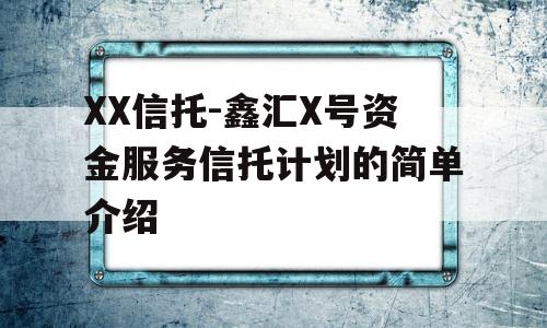 XX信托-鑫汇X号资金服务信托计划的简单介绍