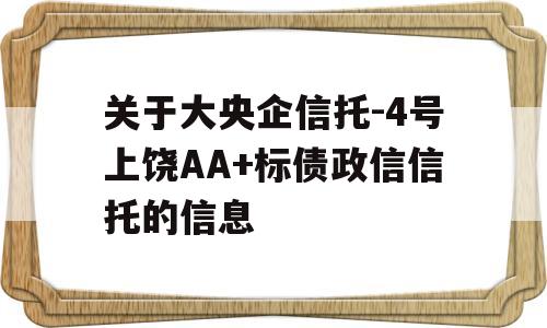 关于大央企信托-4号上饶AA+标债政信信托的信息