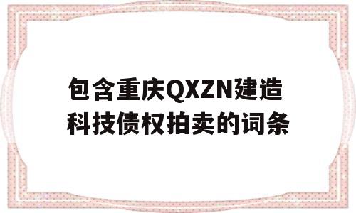 包含重庆QXZN建造科技债权拍卖的词条