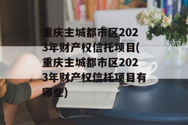 重庆主城都市区2023年财产权信托项目(重庆主城都市区2023年财产权信托项目有哪些)