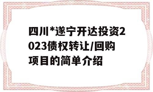 四川*遂宁开达投资2023债权转让/回购项目的简单介绍