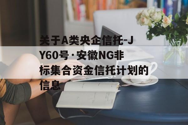 关于A类央企信托-JY60号·安徽NG非标集合资金信托计划的信息