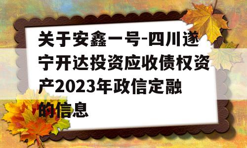 关于安鑫一号-四川遂宁开达投资应收债权资产2023年政信定融的信息