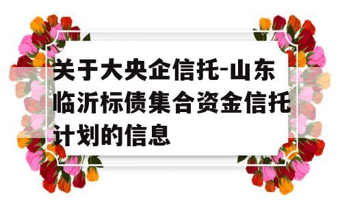 关于大央企信托-山东临沂标债集合资金信托计划的信息