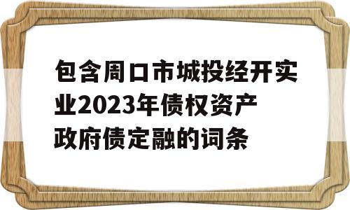 包含周口市城投经开实业2023年债权资产政府债定融的词条