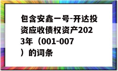 包含安鑫一号-开达投资应收债权资产2023年（001-007）的词条