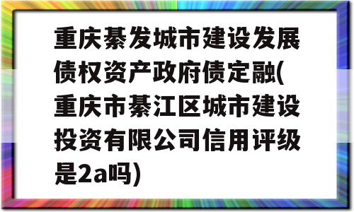 重庆綦发城市建设发展债权资产政府债定融(重庆市綦江区城市建设投资有限公司信用评级是2a吗)