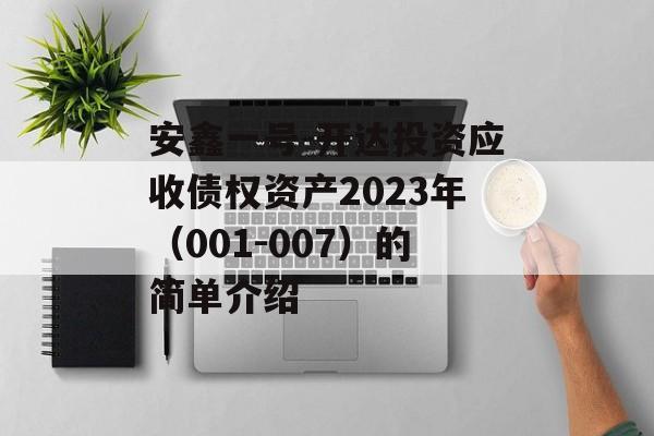 安鑫一号-开达投资应收债权资产2023年（001-007）的简单介绍