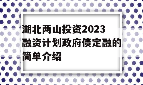 湖北两山投资2023融资计划政府债定融的简单介绍