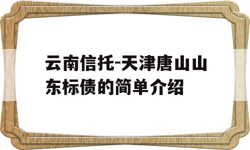 云南信托-天津唐山山东标债的简单介绍