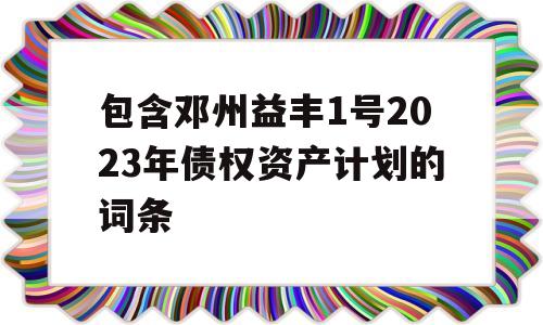 包含邓州益丰1号2023年债权资产计划的词条