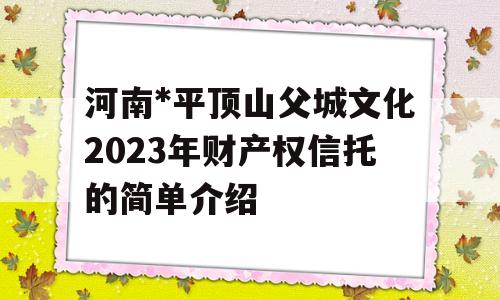 河南*平顶山父城文化2023年财产权信托的简单介绍