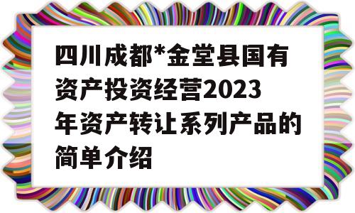 四川成都*金堂县国有资产投资经营2023年资产转让系列产品的简单介绍