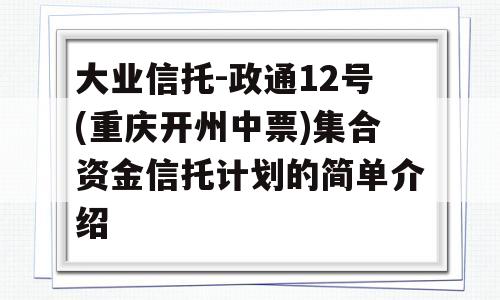 大业信托-政通12号(重庆开州中票)集合资金信托计划的简单介绍