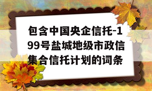 包含中国央企信托-199号盐城地级市政信集合信托计划的词条