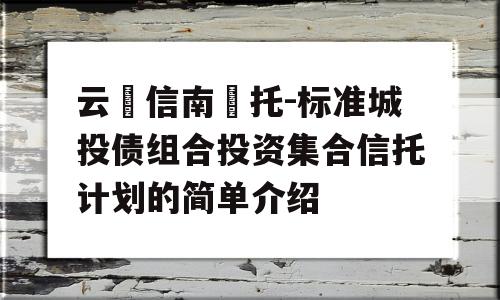 云‮信南‬托-标准城投债组合投资集合信托计划的简单介绍