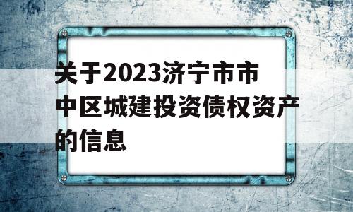 关于2023济宁市市中区城建投资债权资产的信息