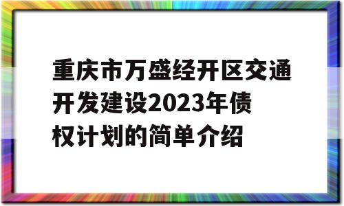 重庆市万盛经开区交通开发建设2023年债权计划的简单介绍