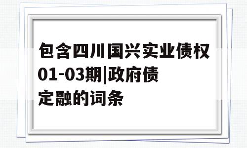 包含四川国兴实业债权01-03期|政府债定融的词条