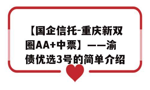 【国企信托-重庆新双圈AA+中票】——渝债优选3号的简单介绍