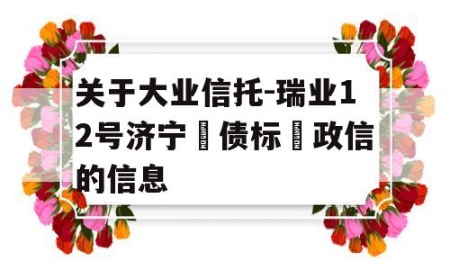 关于大业信托-瑞业12号济宁‮债标‬政信的信息