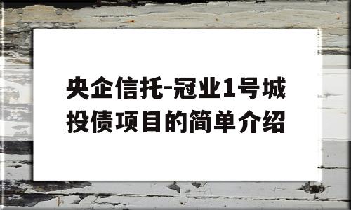 央企信托-冠业1号城投债项目的简单介绍