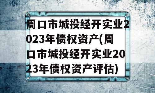 周口市城投经开实业2023年债权资产(周口市城投经开实业2023年债权资产评估)