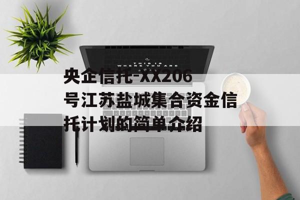 央企信托-XX206号江苏盐城集合资金信托计划的简单介绍