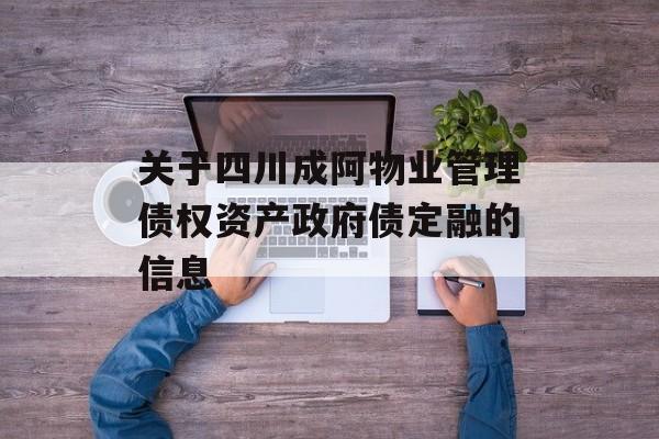 关于四川成阿物业管理债权资产政府债定融的信息