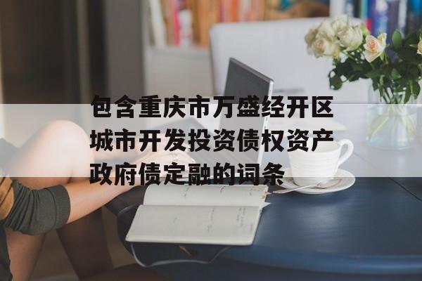 包含重庆市万盛经开区城市开发投资债权资产政府债定融的词条