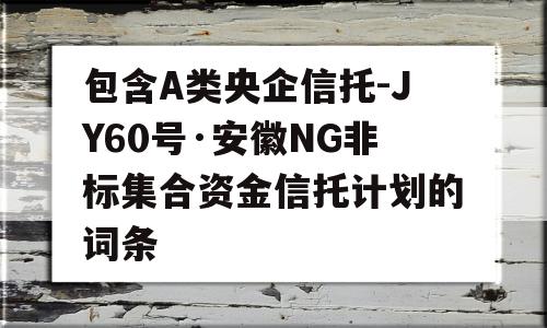 包含A类央企信托-JY60号·安徽NG非标集合资金信托计划的词条