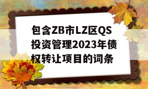 包含ZB市LZ区QS投资管理2023年债权转让项目的词条