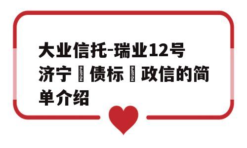 大业信托-瑞业12号济宁‮债标‬政信的简单介绍