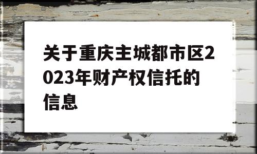 关于重庆主城都市区2023年财产权信托的信息