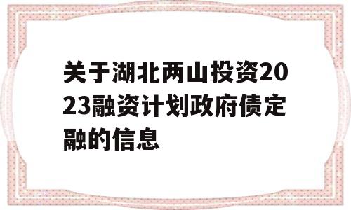 关于湖北两山投资2023融资计划政府债定融的信息